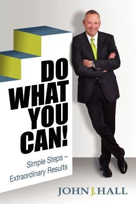 Do What You Can! Simple Steps-Extraordinary Results by Hall, John J.