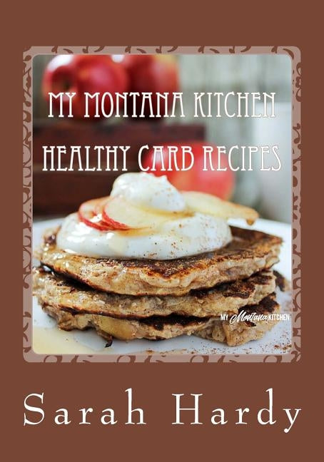 My Montana Kitchen Healthy Carb Recipes: A Collection 0f 15 Healthy Carb Recipes by Hardy, Sarah