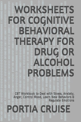 Worksheets for Cognitive Behavioral Therapy for Drug or Alcohol Problems: CBT Workbook to Deal with Stress, Anxiety, Anger, Control Mood, Learn New Be by Cruise, Portia
