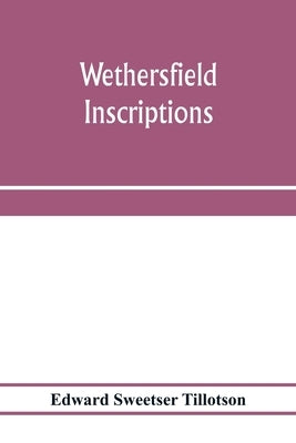 Wethersfield inscriptions; A complete record of the inscriptions in the five burial places in the ancient town of Wethersfield, including the towns of by Sweetser Tillotson, Edward