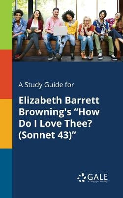 A Study Guide for Elizabeth Barrett Browning's How Do I Love Thee? (Sonnet 43) by Gale, Cengage Learning