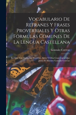 Vocabulario De Refranes Y Frases Proverbiales Y Otras Fórmulas Comunes De La Lengua Castellana: En Que Van Todos Los Impresos Antes Y Otra Gran Copia by Correas, Gonzalo