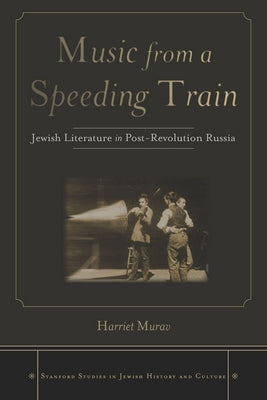 Music from a Speeding Train: Jewish Literature in Post-Revolution Russia by Murav, Harriet