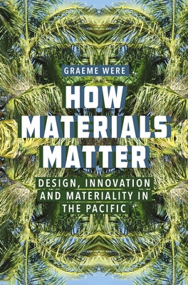 How Materials Matter: Design, Innovation and Materiality in the Pacific by Were, Graeme