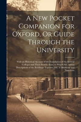 A New Pocket Companion for Oxford, Or Guide Through the University: With an Historical Account of the Foundation of the Several Colleges and Their Pre by Anonymous