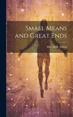 Small Means and Great Ends by Adams, M. H.