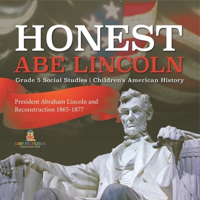 Honest Abe Lincoln: President Abraham Lincoln and Reconstruction 1865-1877 Grade 5 Social Studies Children's American History by Baby Professor