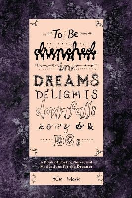 To Be Drenched in Dreams, Delights, Downfalls, and Dos: A book of poetry, notes, and motivations for the dreamer by Marie, Kia
