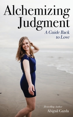 Alchemizing Judgment: A Guide Back to Love by Gazda, Abigail