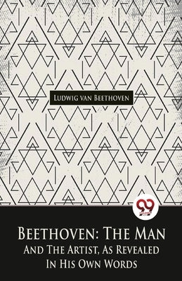 Beethoven, The Man And The Artist, As Revealed In His Own Words by Van Beethoven, Ludwig