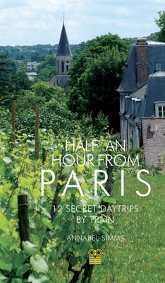 Half an Hour from Paris: 12 Secret Daytrips by Train by Simms, Annabel