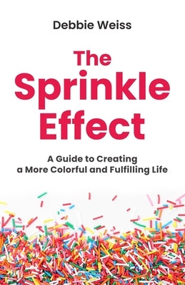 The Sprinkle Effect: A Guide to Creating a More Colorful and Fulfilling Life by Weiss, Debbie