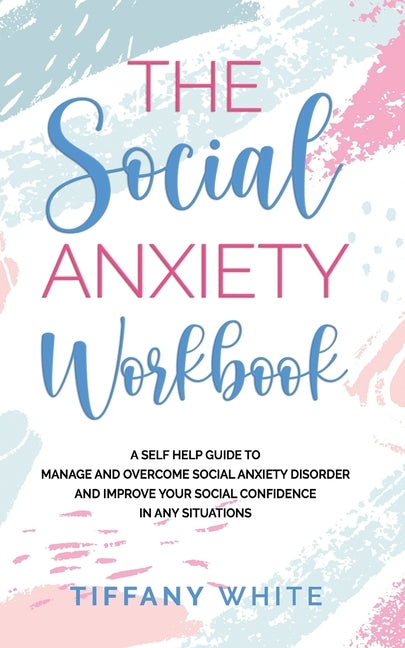 The Social Anxiety Workbook: A Self-Help Guide to Manage and Overcome Social Anxiety Disorder and Improve Your Social Confidence in Any Situations by White, Tiffany
