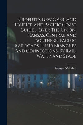 Crofutt's New Overland Tourist, And Pacific Coast Guide ... Over The Union, Kansas, Central And Southern Pacific Railroads, Their Branches And Connect by A, Crofutt George