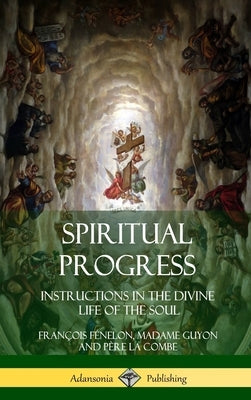 Spiritual Progress: Instructions in the Divine Life of the Soul, A Collection of Five Essays by Three Great Religious Thinkers (Hardcover) by Fénelon, François