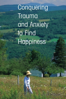 Conquering Trauma and Anxiety to Find Happiness by McShane, Ellen P.