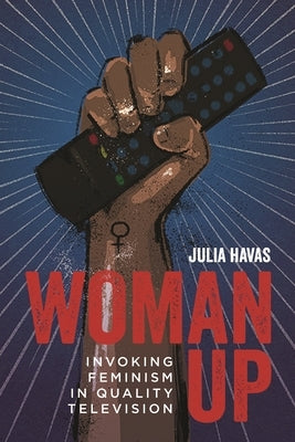 Woman Up: Invoking Feminism in Quality Television by Havas, Julia