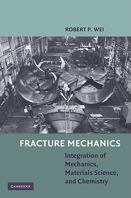 Fracture Mechanics: Integration of Mechanics, Materials Science and Chemistry by Wei, Robert P.