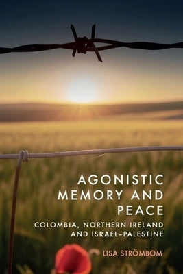 Agonistic Memory and Peace: Colombia, Northern Ireland and Israel-Palestine by Strömbom, Lisa