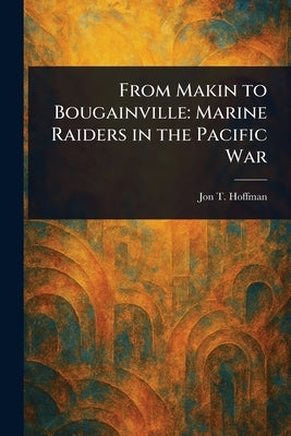 From Makin to Bougainville: Marine Raiders in the Pacific War by Hoffman, Jon T.