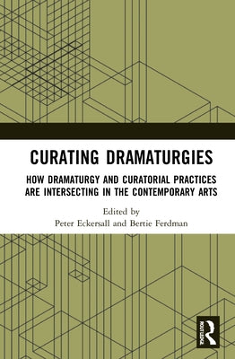 Curating Dramaturgies: How Dramaturgy and Curating Are Intersecting in the Contemporary Arts by Eckersall, Peter
