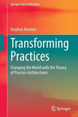 Transforming Practices: Changing the World with the Theory of Practice Architectures by Kemmis, Stephen