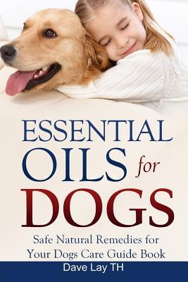 Essential Oils for Dogs: Safe Natural Remedies for Your Dogs Care Guide Book by Lay Th, Dave