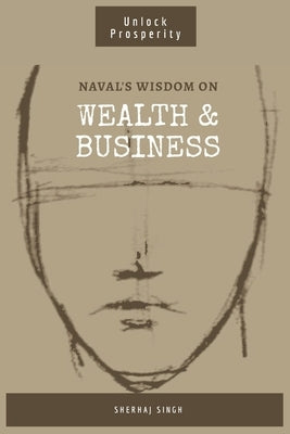 Naval's Wisdom on Wealth & Business: Mastering the Art of Wealth: Insights from Naval Ravikant by Singh, Shehraj
