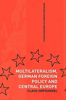 Multilateralism, German Foreign Policy and Central Europe by Hofhansel, Claus