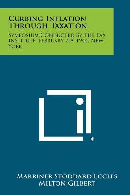 Curbing Inflation Through Taxation: Symposium Conducted By The Tax Institute, February 7-8, 1944, New York by Eccles, Marriner Stoddard