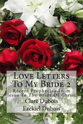 Love Letters To My Bride 2: Recent Prophecies From Jesus To The Bride Of Christ by DuBois, Ezekiel