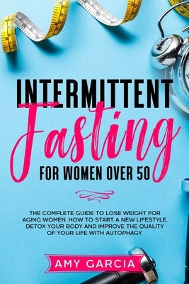 Intermittent Fasting for Women Over 50: The Complete Guide to Lose Weight for Aging Women. How to Start a New Lifestyle, Detox your Body and Improve t by Garcia, Amy