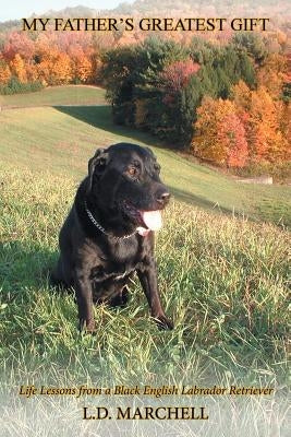 My Father's Greatest Gift: Life Lessons from a Black English Labrador Retriever by L. D. Marchell
