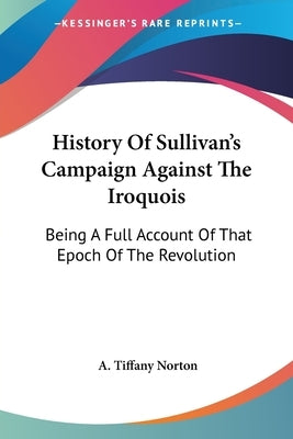 History Of Sullivan's Campaign Against The Iroquois: Being A Full Account Of That Epoch Of The Revolution by Norton, A. Tiffany