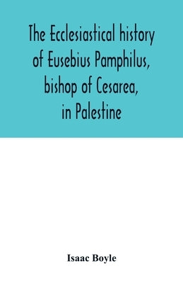 The ecclesiastical history of Eusebius Pamphilus, bishop of Cesarea, in Palestine by Boyle, Isaac
