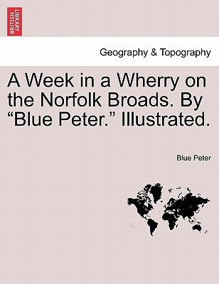 A Week in a Wherry on the Norfolk Broads. by Blue Peter. Illustrated. by Peter, Blue