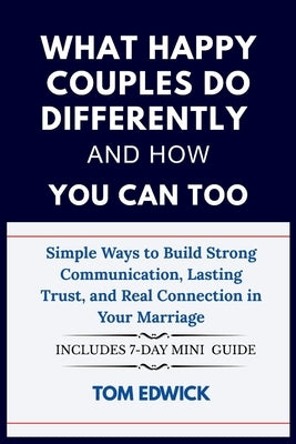 What Happy Couples Do Differently and How You Can Too: Simple Ways to Build Strong Communication, Lasting Trust, and Real Connection in Your Marriage by Edwick, Tom