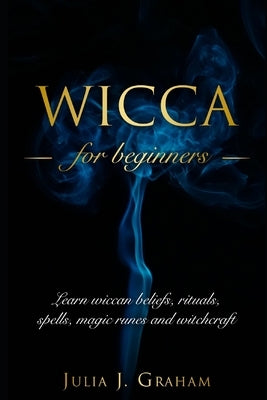 Wicca: For Beginners. Learn wiccan beliefs, rituals, spells, magic runes and witchcraft. by Graham, Julia J.