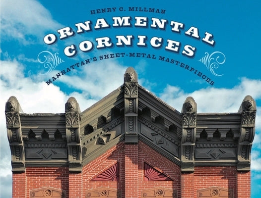 Ornamental Cornices: Manhattan's Sheet-Metal Masterpieces by Millman, Henry C.