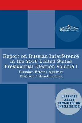 Report of the Select Committee on Intelligence U.S. Senate on Russian Active Measures Campaigns and Interference in the 2016 U.S. Election, Volume I: by Senate Intelligence Committee