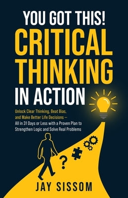 You Got This! Critical Thinking in Action: Unlock Clear Thinking, Beat Bias, and Make Better Life Decisions - All in 31 Days or Less with a Proven Pla by Sissom, Jay