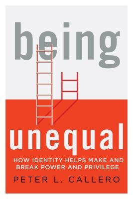 Being Unequal: How Identity Helps Make and Break Power and Privilege by Callero, Peter L.