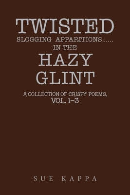 Twisted Slogging Apparitions...In the Hazy Glint: A Collection of 'Crispy' Poems, Vol. 1-3 by Kappa, Sue
