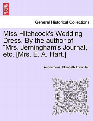 Miss Hitchcock's Wedding Dress. by the Author of Mrs. Jerningham's Journal, Etc. [mrs. E. A. Hart.] by Anonymous
