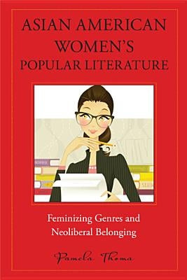 Asian American Women's Popular Literature: Feminizing Genres and Neoliberal Belonging by Thoma, Pamela