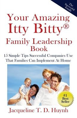 Your Amazing Itty Bitty Family Leadership Book: 15 Simple Tips Successful Companies Use That Parents Can Implement At Home by Huynh, Jacqueline T. D.