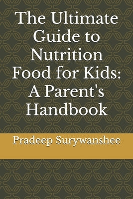The Ultimate Guide to Nutrition Food for Kids: A Parent's Handbook by Surywanshee, Pradeep