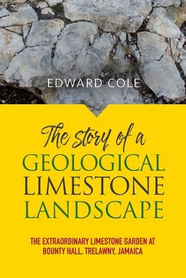 The Story of a Geological Limestone Landscape: The extraordinary limestone garden at Bounty Hall, Trelawny, Jamaica by Cole, Edward
