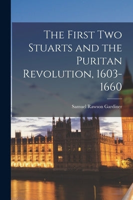 The First Two Stuarts and the Puritan Revolution, 1603-1660 by Gardiner, Samuel Rawson