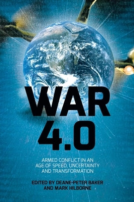 War 4.0: Armed Conflict in an Age of Speed, Uncertainty and Transformation by Baker, Deane-Peter